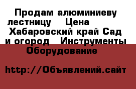 Продам алюминиеву лестницу  › Цена ­ 1 800 - Хабаровский край Сад и огород » Инструменты. Оборудование   